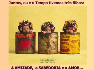 Juntos, eu e o Tempo tivemos três filhos:




 A AMIZADE, a SABEDORIA e o AMOR...
 