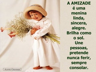 A AMIZADE
   é uma
  menina
    linda,
  sincera,
  alegre.
Brilha como
    o sol.
     Une
 pessoas,
 pretende
nunca ferir,
  sempre
 consolar.
 