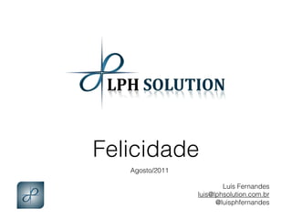 Felicidade
   Agosto/2011
        
                          Luís Fernandes 
                  luis@lphsolution.com.br
                        @luisphfernandes
 