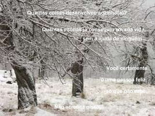 Você certamente  é uma pessoa feliz,  só que não sabe.  Quantas coisas desenvolveu sozinho(a)?   Quantas vitórias já conseguiu em sua vida,   sem a ajuda de ninguém...  Não acredita nisso. 