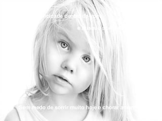 Descubra a felicidade dentro de você e busque aceitá-la sem medo.  Sem medo de sorrir muito hoje e chorar amanhã. 