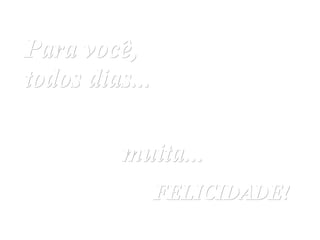 Para você, todos dias...   muita...   FELICIDADE! 