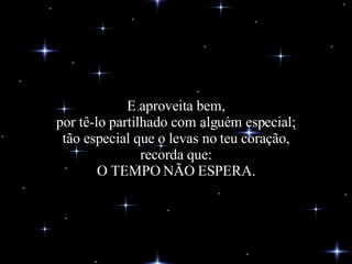 E aproveita bem, por tê-lo partilhado com alguém especial; tão especial que o levas no teu coração, recorda que: O TEMPO NÃO ESPERA. 