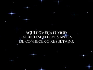 AQUI COMEÇA O JOGO,  AI DE TI SE O LERES ANTES DE CONHECER O RESULTADO. 