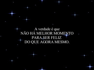 A verdade é que NÃO HÁ MELHOR MOMENTO PARA SER FELIZ  DO QUE AGORA MESMO. 
