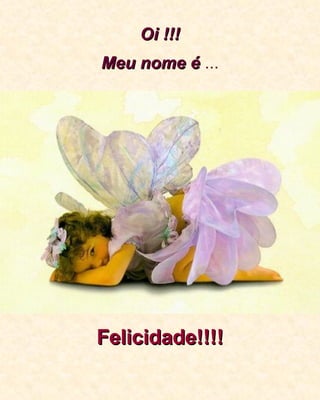 Oi !!! Meu nome é  ... Felicidade!!!! 