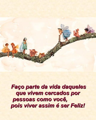 Faço parte da vida daqueles que vivem cercados por pessoas como você,  pois viver assim é ser Feliz! 