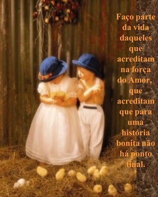Faço parte da vida daqueles que acreditam na força do Amor,  que acreditam que para uma história bonita não há ponto final. 