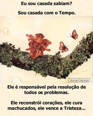 Ele é responsável pela resolução de todos os problemas. Eu sou casada sabiam? Sou casada com o Tempo. Ele reconstrói corações, ele cura machucados, ele vence a Tristeza... 