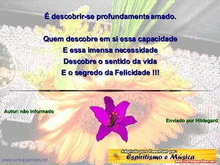 É descobrir-se profundamente amado. Quem descobre em si essa capacidade E essa imensa necessidade Descobre o sentido da vida E o segredo da Felicidade !!! Autor: não informado Enviado por Hildegard 
