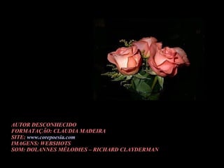 AUTOR DESCONHECIDO FORMATAÇÃO: CLAUDIA MADEIRA SITE:  www.corepoesia.com   IMAGENS: WEBSHOTS SOM: DOLANNES MÉLODIES – RICHARD CLAYDERMAN 