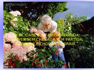FELICIDADE É A FAMÍLIA REUNIDA; É VIVER SEM CHEGADA,SEM PARTIDA, É SONHAR,É CHORAR,É SORRIR... 