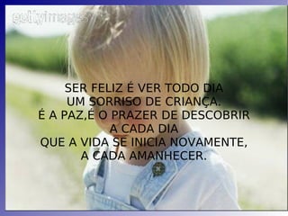 SER FELIZ É VER TODO DIA UM SORRISO DE CRIANÇA. É A PAZ,É O PRAZER DE DESCOBRIR A CADA DIA QUE A VIDA SE INICIA NOVAMENTE, A CADA AMANHECER. 