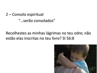 2 – Consolo espiritual
“…serão consolados”
Recolhestes as minhas lágrimas no teu odre; não
estão elas inscritas no teu livro? Sl 56:8
 