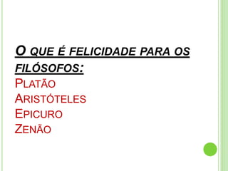 O QUE É FELICIDADE PARA OS
FILÓSOFOS:
PLATÃO
ARISTÓTELES
EPICURO
ZENÃO
 