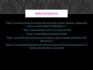 •http://www.filosofianoar.com.br/site/conteudo_janela_imprimir_pagina.php
?secao=conteudo&id=159&idioma=1
• http://paxprofundis.org/livros/epic/uro.htm
• http://www.sfbbrasil.org/plantao.htm
•http://www.filosofia.seed.pr.gov.br/modules/galeria/detalhe.php?foto=219
&evento=6
•http://www.templodeapolo.net/civilizacoes/grecia/filosofia/presocraticos/fi
losofia_presocraticos_zenao.html
BIBLIOGRAFIA
 