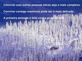Conviver com outras pessoas talvez seja o mais complexo. Conviver consigo mesmo(a) pode ser o mais delicado. A primeira amizade é feita com a gente mesmo. 