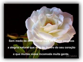 Sem medo de demonstrar para as outras pessoas a alegria natural que vem de dentro do seu coração e que muitas vezes incomoda muita gente.  