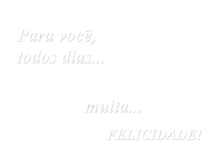 Para você, todos dias...   muita...   FELICIDADE! 