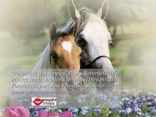 “ Felicidade dos simples”  Paulo Roberto Gaefke Música tema: Brothers In Arms (Dire Straits) Formatado por:  José Francisco Silvério www.mensagensvirtuais.com.br 