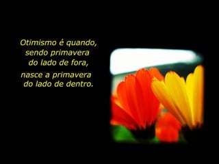 Otimismo é quando, sendo primavera  do lado de fora, nasce a primavera  do lado de dentro. 