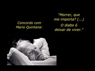 Concordo com  Mario Quintana:  "Morrer, que  me importa? (...)   O diabo é  deixar de viver."  