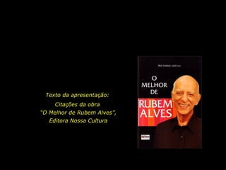 Texto da apresentação: Citações da obra “ O Melhor de Rubem Alves”, Editora Nossa Cultura 