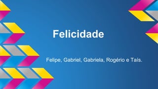 Felicidade
Felipe, Gabriel, Gabriela, Rogério e Taís.
 