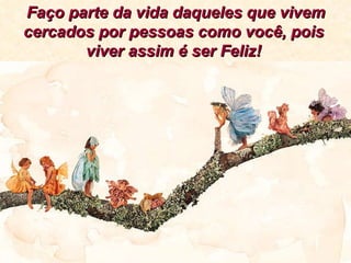 Faço parte da vida daqueles que vivem cercados por pessoas como você, pois viver assim é ser Feliz! 