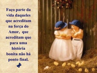 Faço parte da vida daqueles que acreditam na força do Amor,  que acreditam que para uma história bonita não há ponto final. 