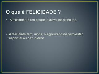 • A felicidade é um estado durável de plenitude.
• A felicidade tem, ainda, o significado de bem-estar
espiritual ou paz interior
 