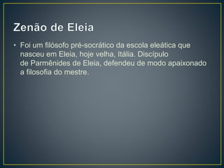 • Foi um filósofo pré-socrático da escola eleática que
nasceu em Eleia, hoje velha, Itália. Discípulo
de Parmênides de Eleia, defendeu de modo apaixonado
a filosofia do mestre.
 