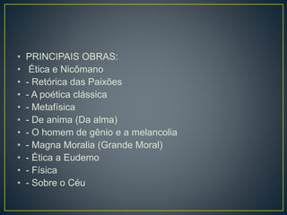 • PRINCIPAIS OBRAS:
• Ética e Nicômano
• - Retórica das Paixões
• - A poética clássica
• - Metafísica
• - De anima (Da alma)
• - O homem de gênio e a melancolia
• - Magna Moralia (Grande Moral)
• - Ética a Eudemo
• - Física
• - Sobre o Céu
 
