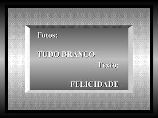 Fotos: TUDO BRANCO Texto: FELICIDADE 