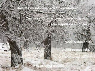 Você certamente  é uma pessoa feliz,  só que não sabe.  Quantas coisas desenvolveu sozinho(a)?   Quantas vitórias já conseguiu em sua vida,   sem a ajuda de ninguém...  Não acredita nisso. 