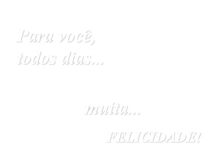 Para você, todos dias...   muita...   FELICIDADE! 