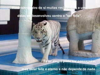 Estar alegre pode ser passageiro, mas estar feliz é eterno e não depende de nada. Você tem dentro de si muitas resistências e uma  delas se desenvolveu contra o "ser feliz".  