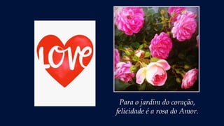 Para o jardim do coração,
felicidade é a rosa do Amor.
 