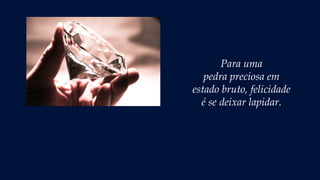 Para uma
pedra preciosa em
estado bruto, felicidade
é se deixar lapidar.
 
