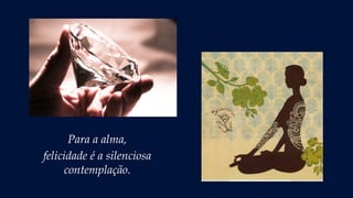 Para a alma,
felicidade é a silenciosa
contemplação.
 