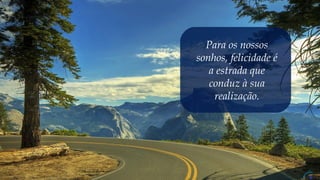 Para os nossos
sonhos, felicidade é
a estrada que
conduz à sua
realização.
 