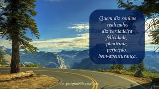 Quem diz sonhos
realizados
diz verdadeira
felicidade,
plenitude,
perfeição,
bem-aventurança.
um_peregrino@hotmail.com
 
