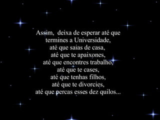 Assim,  deixa de esperar até que termines a Universidade, até que saias de casa,  até que te apaixones, até que encontres trabalho, até que te cases, até que tenhas filhos, até que te divorcies, até que percas esses dez quilos... 
