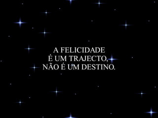 A FELICIDADE É UM TRAJECTO,  NÃO É UM DESTINO. 
