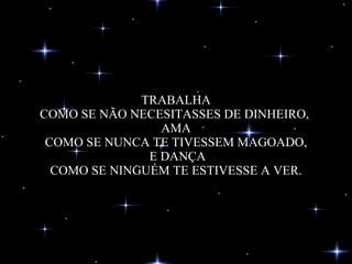 TRABALHA COMO SE NÃO NECESITASSES DE DINHEIRO,  AMA COMO SE NUNCA TE TIVESSEM MAGOADO,  E DANÇA COMO SE NINGUÉM TE ESTIVESSE A VER. 