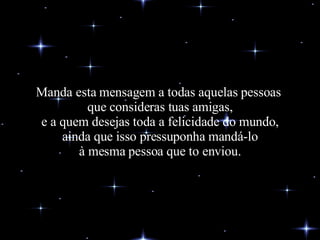 Manda esta mensagem a todas aquelas pessoas  que consideras tuas amigas, e a quem desejas toda a felicidade do mundo, ainda que isso pressuponha mandá-lo à mesma pessoa que to enviou. 
