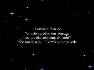 Já ouviste falar de “eu não acredito em  bruxas, mas que elas existem, existem”. Pede um desejo... E verás o que sucede. 