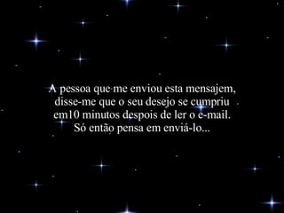 A pessoa que me enviou esta mensajem, disse-me que o seu desejo se cumpriu em10 minutos despois de ler o e-mail. Só então pensa em enviá-lo... 