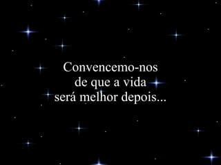 Convencemo-nos de que a vida será melhor depois... 