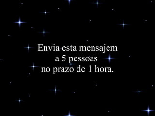 Envia esta mensajem a 5 pessoas  no prazo de 1 hora. 
